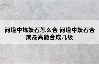 问道中炼妖石怎么合 问道中妖石合成最高能合成几级